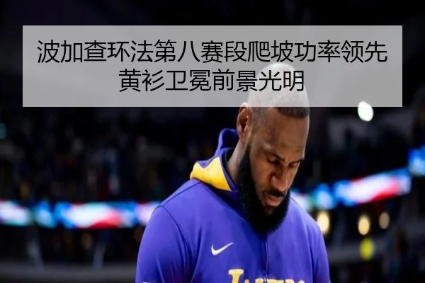 波加查环法第八赛段爬坡功率领先 黄衫卫冕前景光明