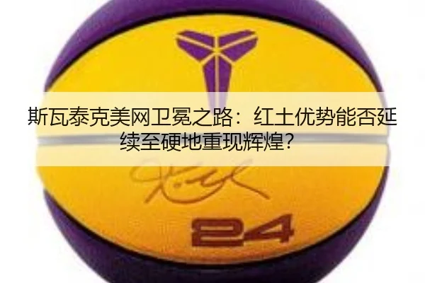 斯瓦泰克美网卫冕之路：红土优势能否延续至硬地重现辉煌？