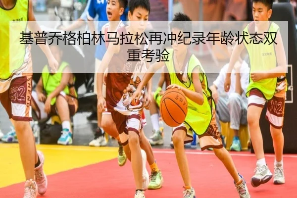基普乔格柏林马拉松再冲纪录年龄状态双重考验
