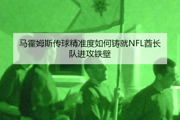 马霍姆斯传球精准度如何铸就NFL酋长队进攻铁壁