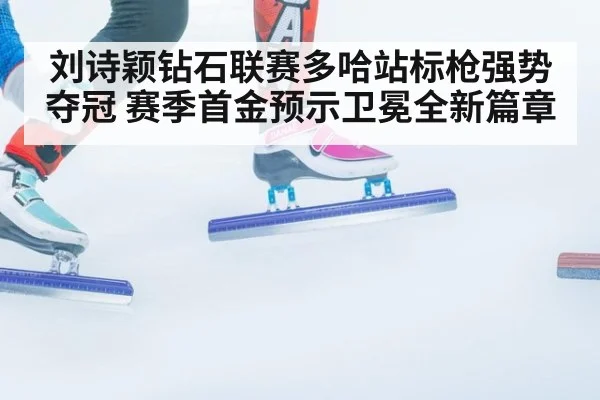 刘诗颖钻石联赛多哈站标枪强势夺冠 赛季首金预示卫冕全新篇章