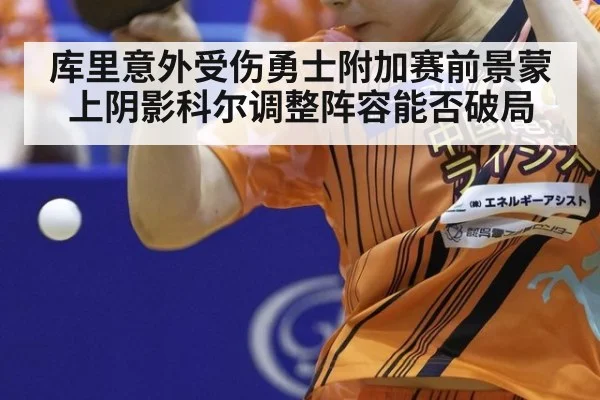 库里意外受伤勇士附加赛前景蒙上阴影科尔调整阵容能否破局