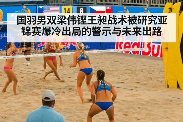 国羽男双梁伟铿王昶战术被研究亚锦赛爆冷出局的警示与未来出路