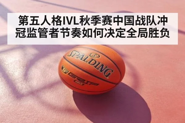 第五人格IVL秋季赛中国战队冲冠监管者节奏如何决定全局胜负