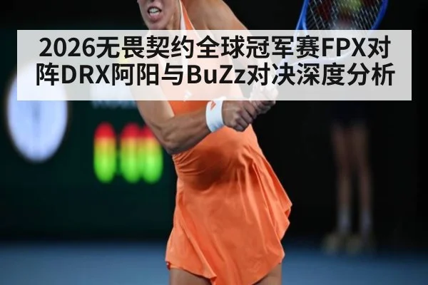 2026无畏契约全球冠军赛FPX对阵DRX阿阳与BuZz对决深度分析